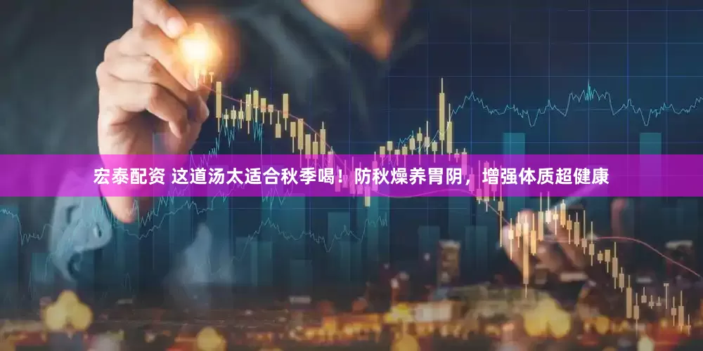 宏泰配资 这道汤太适合秋季喝！防秋燥养胃阴，增强体质超健康