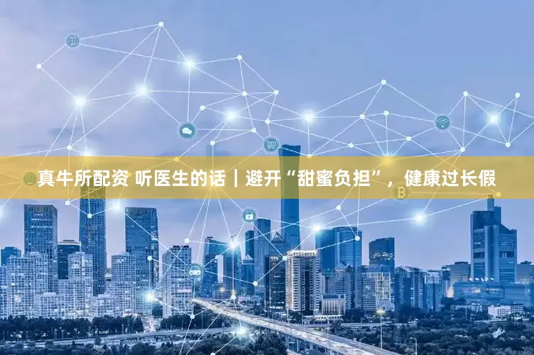 真牛所配资 听医生的话｜避开“甜蜜负担”，健康过长假