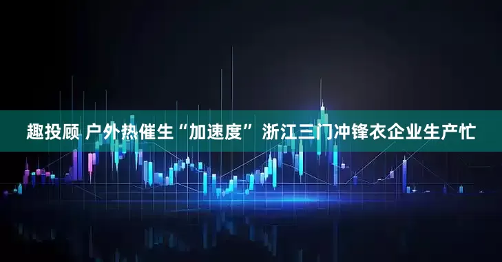 趣投顾 户外热催生“加速度” 浙江三门冲锋衣企业生产忙