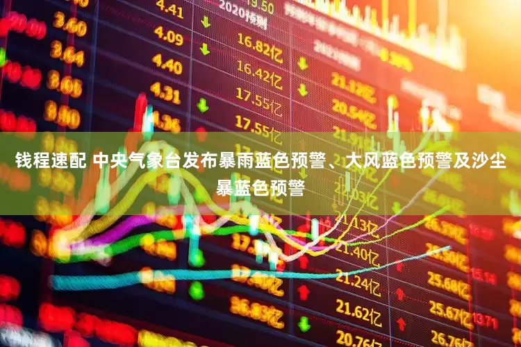 钱程速配 中央气象台发布暴雨蓝色预警、大风蓝色预警及沙尘暴蓝色预警